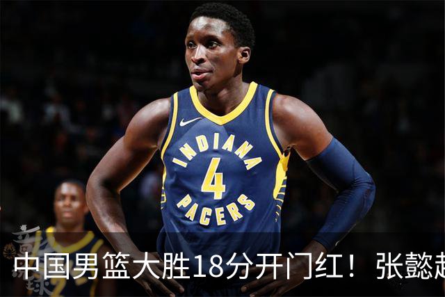 中国男篮大胜18分开门红！张懿赵杰23分3板6助2断，被誉为4字外援