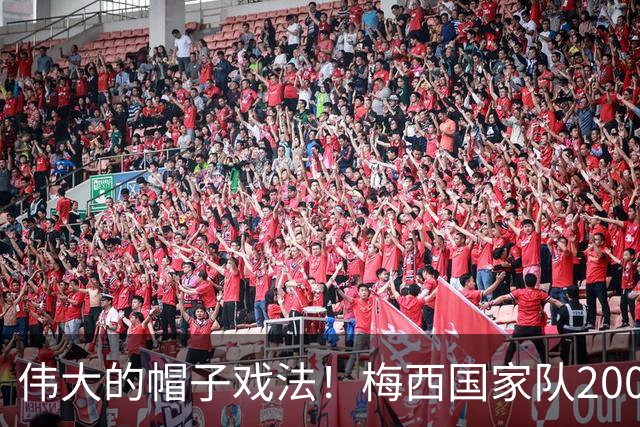 伟大的帽子戏法！梅西国家队200场，一战创8项神奇纪录震古烁今