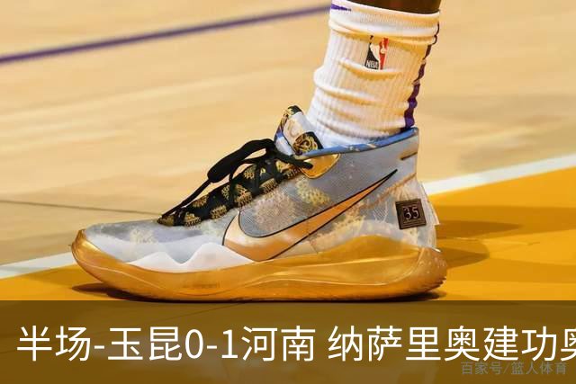 半场-玉昆0-1河南 纳萨里奥建功奥斯卡侯永永破门无效VAR屡介入