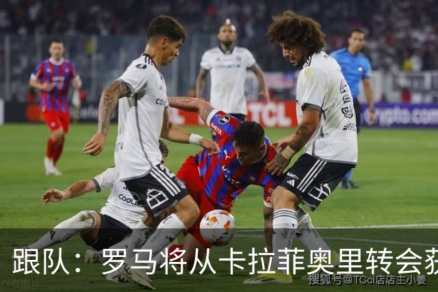 跟队：罗马将从卡拉菲奥里转会获额外分成，在和巴塞尔谈付款方式