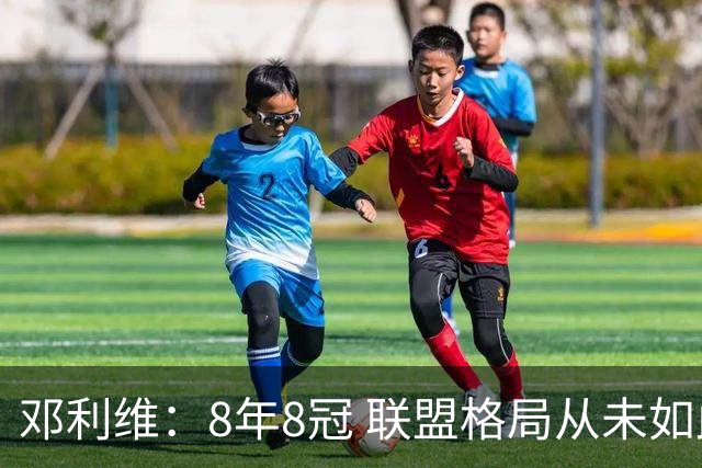 邓利维：8年8冠 联盟格局从未如此开放 要专注提升自己不用管别人
