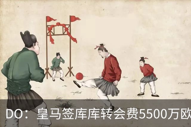 DO：皇马签库库转会费5500万欧固定+500万欧浮动，预计下周完成